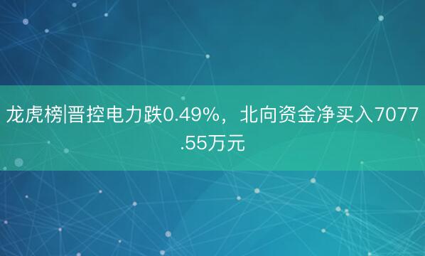 龙虎榜|晋控电力跌0.49%，北向资金净买入7077.55万元