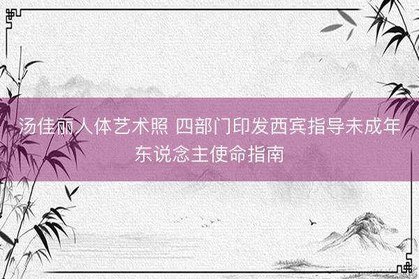 汤佳丽人体艺术照 四部门印发西宾指导未成年东说念主使命指南