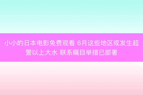 小小的日本电影免费观看 6月这些地区或发生超警以上大水 联系瞩目举措已部署