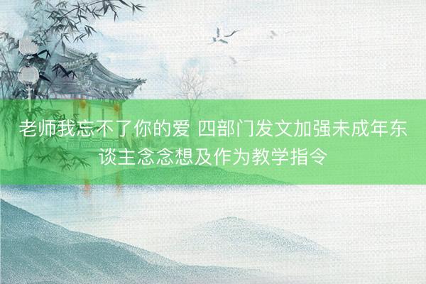 老师我忘不了你的爱 四部门发文加强未成年东谈主念念想及作为教学指令