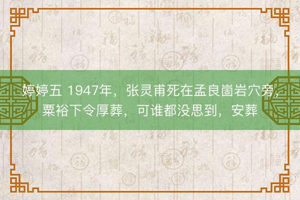 婷婷五 1947年，张灵甫死在孟良崮岩穴旁，粟裕下令厚葬，可谁都没思到，安葬