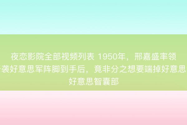 夜恋影院全部视频列表 1950年，邢嘉盛率领三营奇袭好意思军阵脚到手后，竟非分之想要端掉好意思智囊部