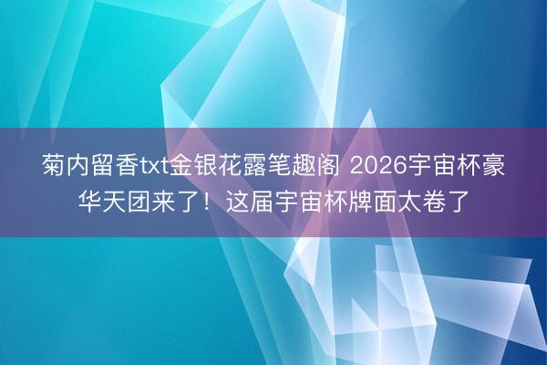 菊内留香txt金银花露笔趣阁 2026宇宙杯豪华天团来了！这届宇宙杯牌面太卷了