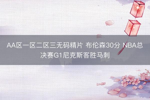 AA区一区二区三无码精片 布伦森30分 NBA总决赛G1尼克斯客胜马刺