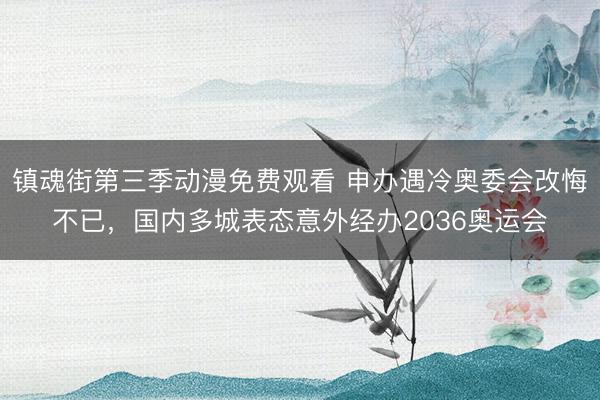 镇魂街第三季动漫免费观看 申办遇冷奥委会改悔不已，国内多城表态意外经办2036奥运会