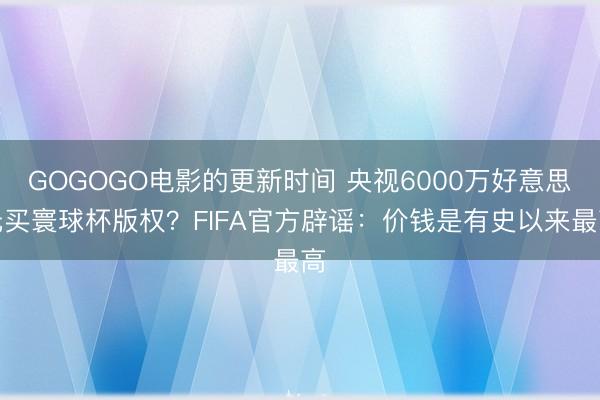 GOGOGO电影的更新时间 央视6000万好意思元买寰球杯版权？FIFA官方辟谣：价钱是有史以来最高