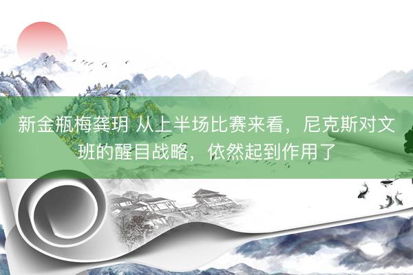 新金瓶梅龚玥 从上半场比赛来看，尼克斯对文班的醒目战略，依然起到作用了