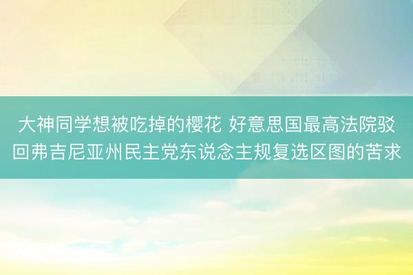 大神同学想被吃掉的樱花 好意思国最高法院驳回弗吉尼亚州民主党东说念主规复选区图的苦求