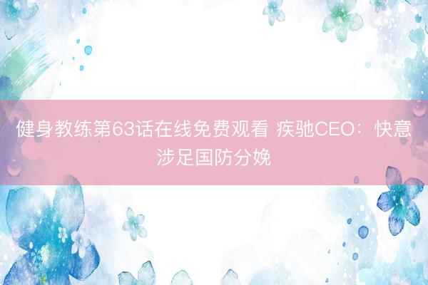 健身教练第63话在线免费观看 疾驰CEO：快意涉足国防分娩