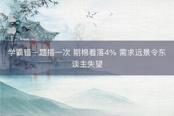 学霸错一题插一次 期棉着落4% 需求远景令东谈主失望