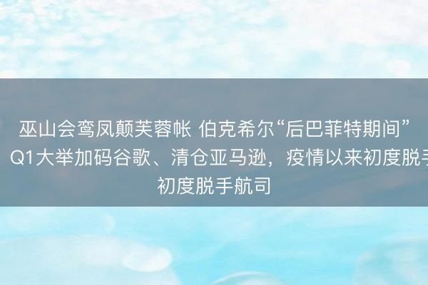巫山会鸾凤颠芙蓉帐 伯克希尔“后巴菲特期间”算作：Q1大举加码谷歌、清仓亚马逊，疫情以来初度脱手航司