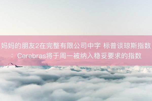 妈妈的朋友2在完整有限公司中字 标普谈琼斯指数：Cerebras将于周一被纳入稳妥要求的指数