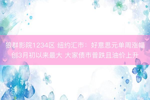 狼群影院1234区 纽约汇市：好意思元单周涨幅创3月初以来最大 大家债市普跌且油价上升