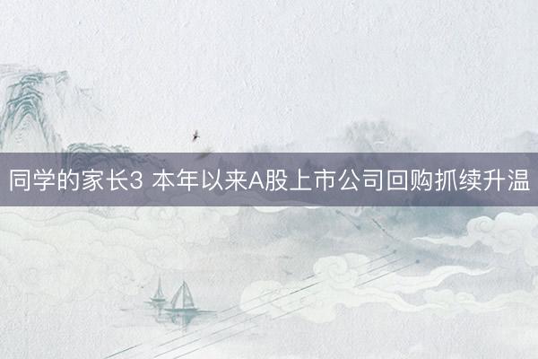 同学的家长3 本年以来A股上市公司回购抓续升温