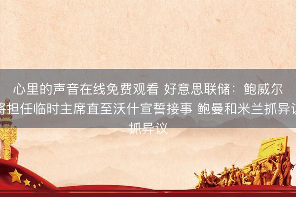 心里的声音在线免费观看 好意思联储：鲍威尔将担任临时主席直至沃什宣誓接事 鲍曼和米兰抓异议