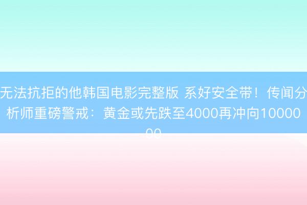 无法抗拒的他韩国电影完整版 系好安全带！传闻分析师重磅警戒：黄金或先跌至4000再冲向10000