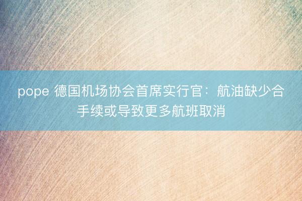 pope 德国机场协会首席实行官：航油缺少合手续或导致更多航班取消
