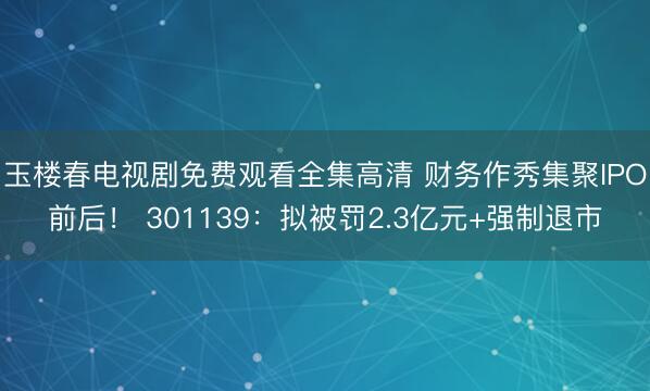 玉楼春电视剧免费观看全集高清 财务作秀集聚IPO前后！ 301139：拟被罚2.3亿元+强制退市