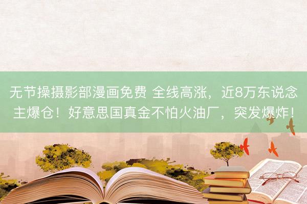 无节操摄影部漫画免费 全线高涨，近8万东说念主爆仓！好意思国真金不怕火油厂，突发爆炸！