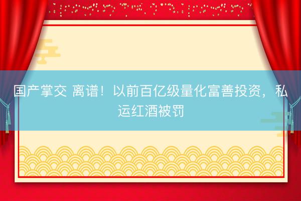 国产掌交 离谱！以前百亿级量化富善投资，私运红酒被罚