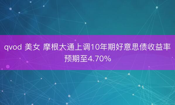 qvod 美女 摩根大通上调10年期好意思债收益率预期至4.70%