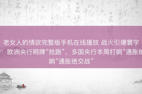 老女人的情欲完整版手机在线播放 战火引爆寰宇加息潮:欧洲央行明牌“抢跑”,多国央行本周打响“通胀绝交战”