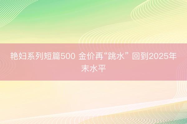 艳妇系列短篇500 金价再“跳水” 回到2025年末水平