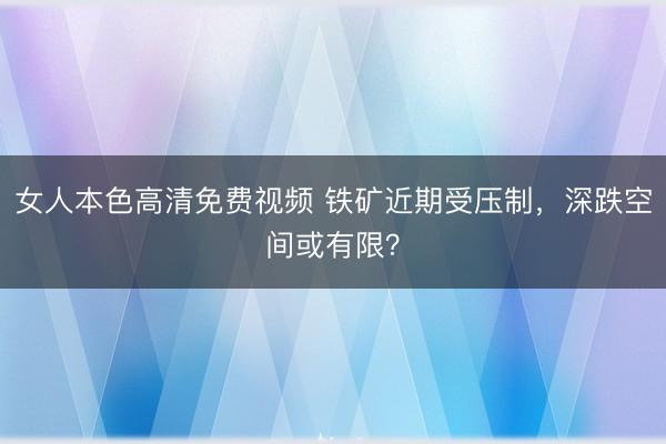 女人本色高清免费视频 铁矿近期受压制，深跌空间或有限？