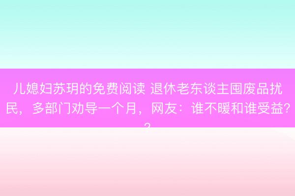 儿媳妇苏玥的免费阅读 退休老东谈主囤废品扰民，多部门劝导一个月，网友：谁不暖和谁受益？