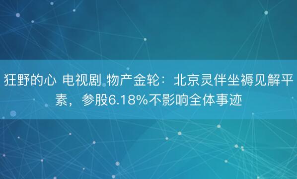 狂野的心 电视剧 物产金轮:北京灵伴坐褥见解平素,参股6.18%不影响全体事迹