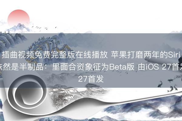 插曲视频免费完整版在线播放 苹果打磨两年的Siri依然是半制品：里面合资象征为Beta版 由iOS 27首发
