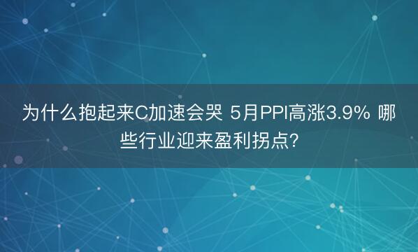 为什么抱起来C加速会哭 5月PPI高涨3.9% 哪些行业迎来盈利拐点？