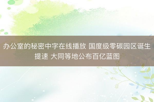 办公室的秘密中字在线播放 国度级零碳园区诞生提速 大同等地公布百亿蓝图