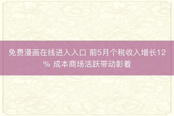 免费漫画在线进入入口 前5月个税收入增长12% 成本商场活跃带动彰着