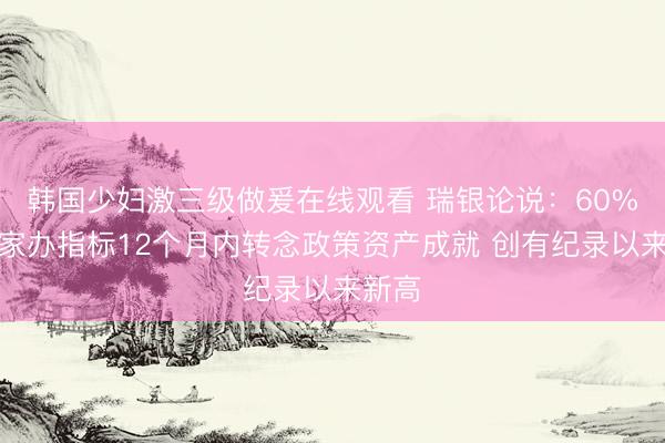 韩国少妇激三级做爰在线观看 瑞银论说：60%受访家办指标12个月内转念政策资产成就 创有纪录以来新高