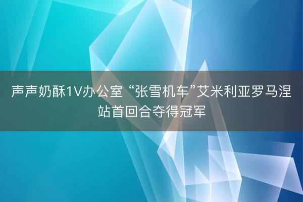 声声奶酥1V办公室 “张雪机车”艾米利亚罗马涅站首回合夺得冠军