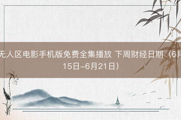 无人区电影手机版免费全集播放 下周财经日期(6月15日-6月21日)
