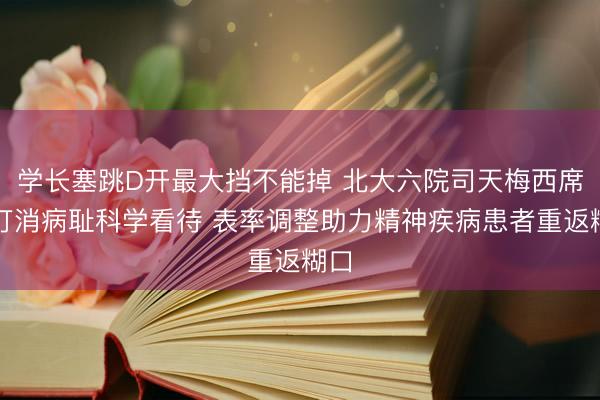 学长塞跳D开最大挡不能掉 北大六院司天梅西席:打消病耻科学看待 表率调整助力精神疾病患者重返糊口