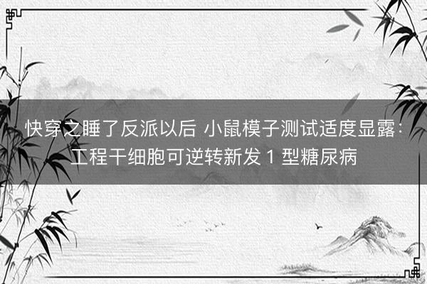快穿之睡了反派以后 小鼠模子测试适度显露:工程干细胞可逆转新发1型糖尿病