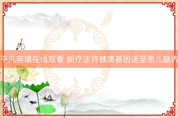 平凡英雄在线观看 新疗法将健康基因送至患儿脑内