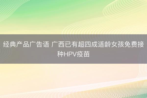 经典产品广告语 广西已有超四成适龄女孩免费接种HPV疫苗