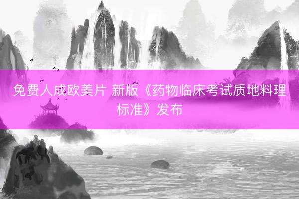 免费人成欧美片 新版《药物临床考试质地料理标准》发布
