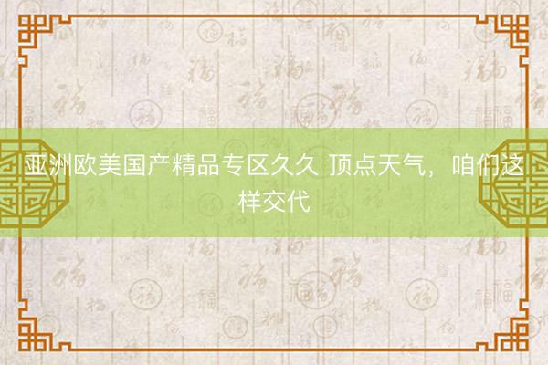 亚洲欧美国产精品专区久久 顶点天气，咱们这样交代
