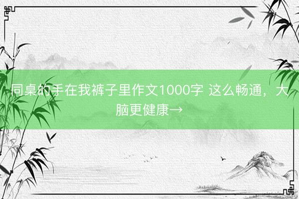 同桌的手在我裤子里作文1000字 这么畅通，大脑更健康→
