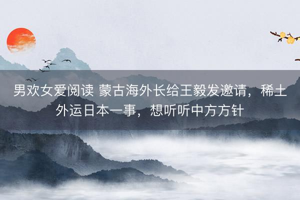 男欢女爱阅读 蒙古海外长给王毅发邀请，稀土外运日本一事，想听听中方方针