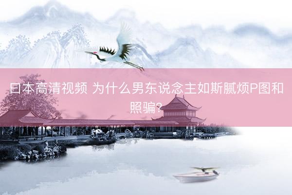 曰本高清视频 为什么男东说念主如斯腻烦P图和照骗？