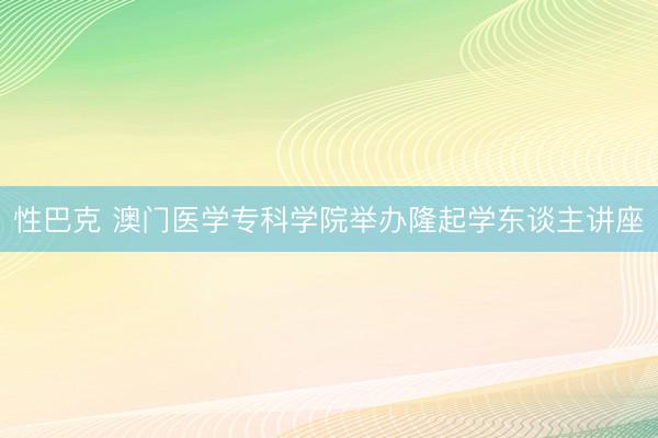 性巴克 澳门医学专科学院举办隆起学东谈主讲座