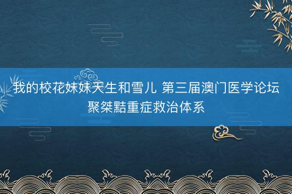 我的校花妹妹天生和雪儿 第三届澳门医学论坛聚桀黠重症救治体系