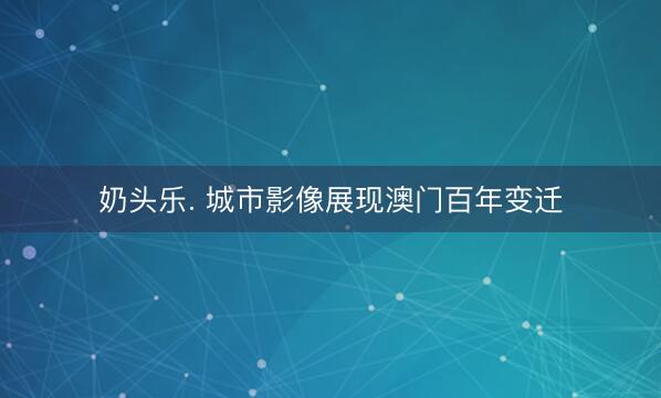 奶头乐. 城市影像展现澳门百年变迁