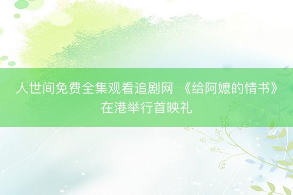 人世间免费全集观看追剧网 《给阿嬷的情书》在港举行首映礼